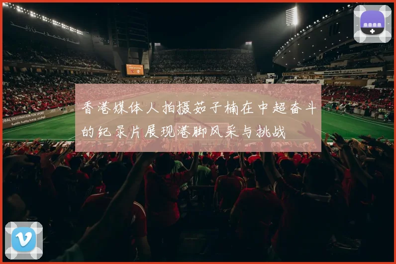 香港媒体人拍摄茹子楠在中超奋斗的纪录片展现港脚风采与挑战