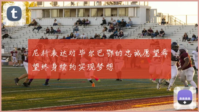 尼科表达对毕尔巴鄂的忠诚愿望希望终身续约实现梦想
