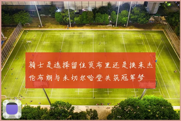 骑士是选择留住莫布里还是换来杰伦布朗与米切尔哈登共筑冠军梦
