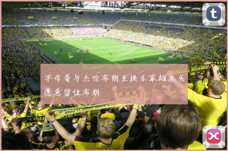 字母哥与杰伦布朗互换东家雄鹿或愿意留住布朗