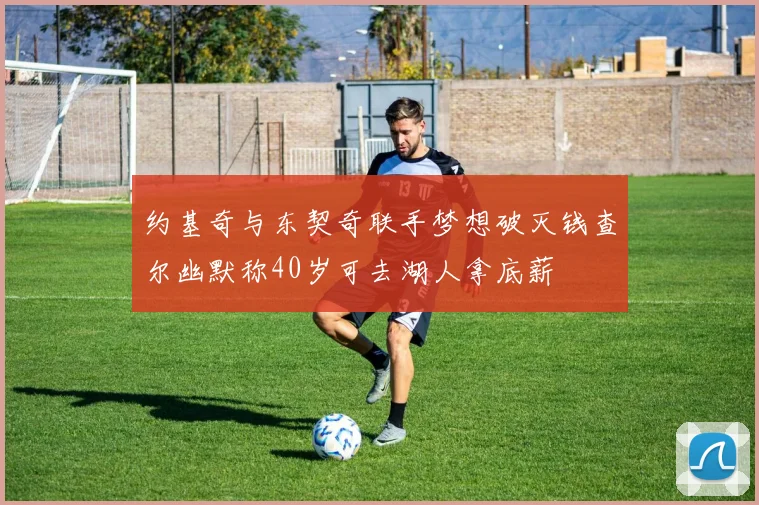 约基奇与东契奇联手梦想破灭钱查尔幽默称40岁可去湖人拿底薪