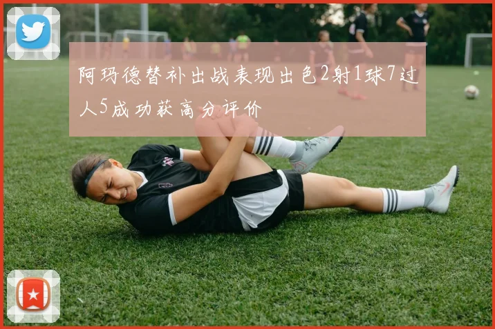阿玛德替补出战表现出色2射1球7过人5成功获高分评价