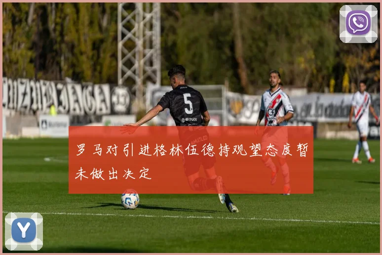 罗马对引进格林伍德持观望态度暂未做出决定