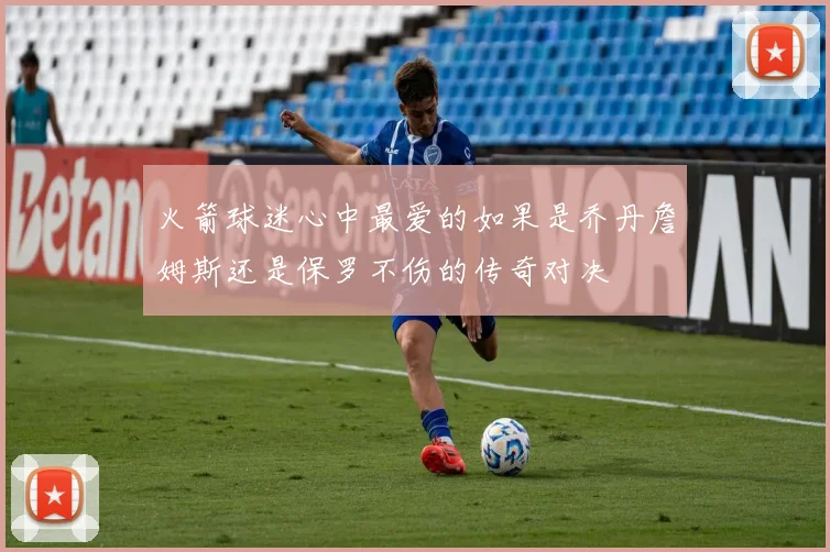 火箭球迷心中最爱的如果是乔丹詹姆斯还是保罗不伤的传奇对决