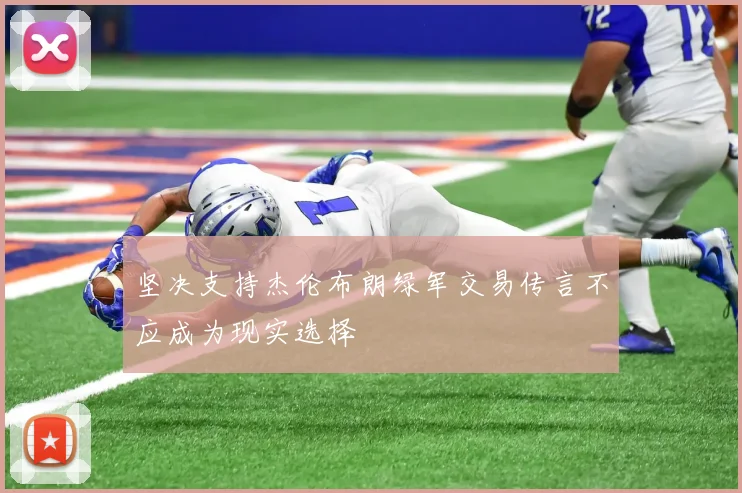 坚决支持杰伦布朗绿军交易传言不应成为现实选择