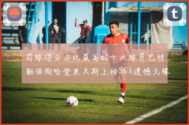罚球得分占比最高的十大球员巴特勒领衔哈登里夫斯上榜SGA遗憾无缘