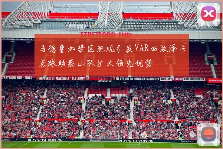 马德鲁加禁区犯规引发VAR回放泽卡点球助泰山队扩大领先优势