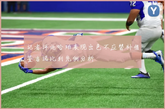 记者评论哈珀表现出色不应替补借鉴吉诺比利先例分析
