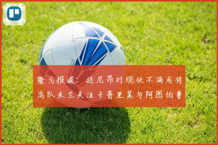 隆戈报道：迈尼昂对现状不满或将离队米兰关注卡普里莱与阿图伯鲁转会动态