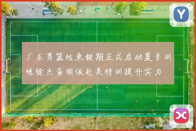广东男篮结束假期正式启动夏季训练徐杰黄明依赴美特训提升实力