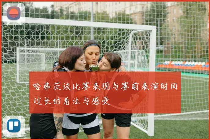 哈弗茨谈比赛表现与赛前表演时间过长的看法与感受
