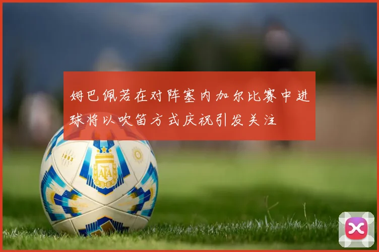 姆巴佩若在对阵塞内加尔比赛中进球将以吹笛方式庆祝引发关注