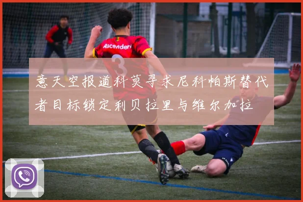 意天空报道科莫寻求尼科帕斯替代者目标锁定利贝拉里与维尔加拉