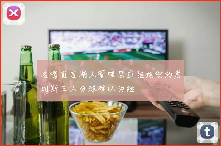名嘴直言湖人管理层应拒绝续约詹姆斯三人分球难以为继